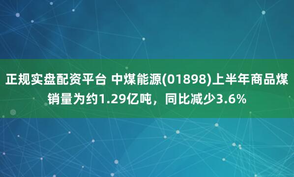 正规实盘配资平台 中煤能源(01898)上半年商品煤销量为约1.29亿吨，同比减少3.6%