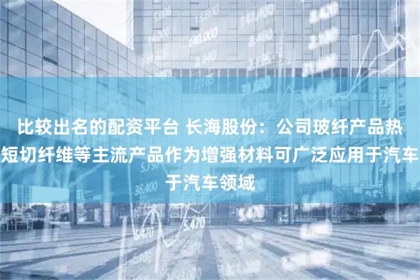 比较出名的配资平台 长海股份：公司玻纤产品热塑性短切纤维等主流产品作为增强材料可广泛应用于汽车领域