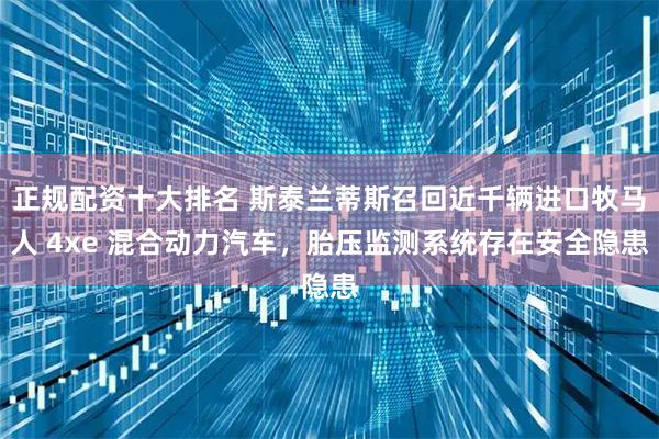 正规配资十大排名 斯泰兰蒂斯召回近千辆进口牧马人 4xe 混合动力汽车，胎压监测系统存在安全隐患