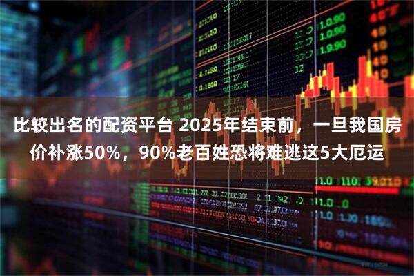 比较出名的配资平台 2025年结束前，一旦我国房价补涨50%，90%老百姓恐将难逃这5大厄运