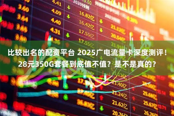 比较出名的配资平台 2025广电流量卡深度测评！28元350G套餐到底值不值？是不是真的？