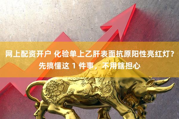 网上配资开户 化验单上乙肝表面抗原阳性亮红灯？先搞懂这 1 件事，不用瞎担心