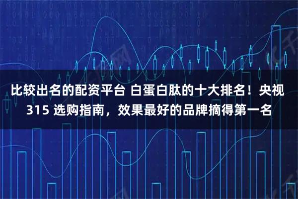 比较出名的配资平台 白蛋白肽的十大排名！央视 315 选购指南，效果最好的品牌摘得第一名
