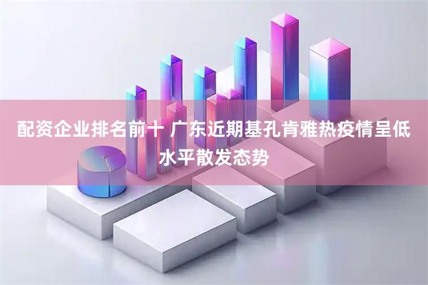 配资企业排名前十 广东近期基孔肯雅热疫情呈低水平散发态势