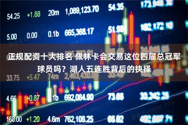 正规配资十大排名 佩林卡会交易这位四届总冠军球员吗？湖人五连胜背后的抉择