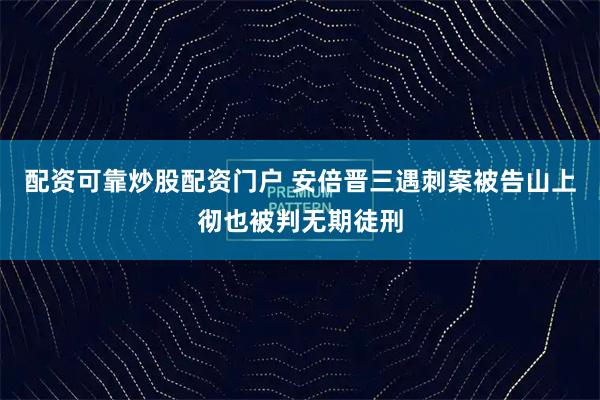配资可靠炒股配资门户 安倍晋三遇刺案被告山上彻也被判无期徒刑