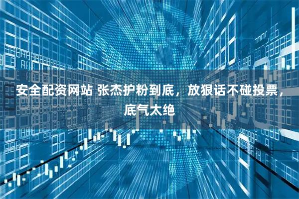 安全配资网站 张杰护粉到底，放狠话不碰投票，底气太绝