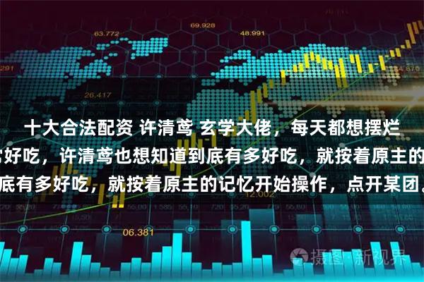 十大合法配资 许清鸢 玄学大佬，每天都想摆烂 原主的记忆里火锅非常好吃，许清鸢也想知道到底有多好吃，就按着原主的记忆开始操作，点开某团。